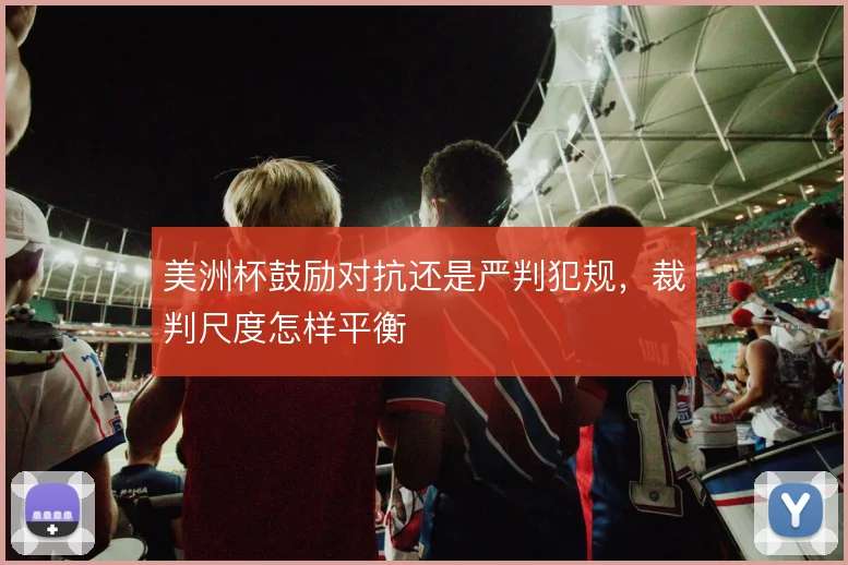 美洲杯鼓励对抗还是严判犯规,裁判尺度怎样平衡