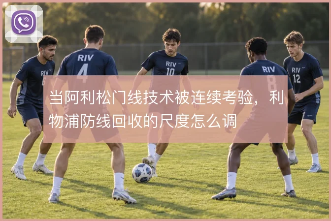当阿利松门线技术被连续考验，利物浦防线回收的尺度怎么调