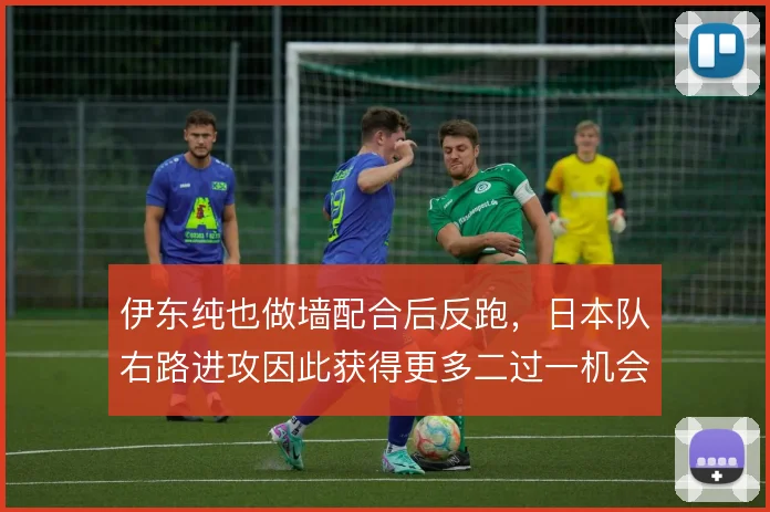 伊东纯也做墙配合后反跑,日本队右路进攻因此获得更多二过一机会