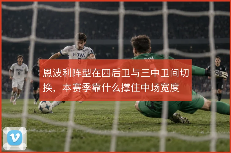 恩波利阵型在四后卫与三中卫间切换,本赛季靠什么撑住中场宽度