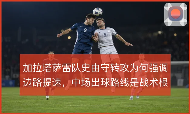 加拉塔萨雷队史由守转攻为何强调边路提速，中场出球路线是战术根源