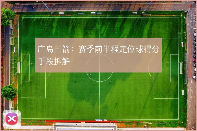 广岛三箭：赛季前半程定位球得分手段拆解