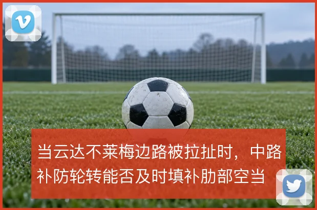 当云达不莱梅边路被拉扯时，中路补防轮转能否及时填补肋部空当