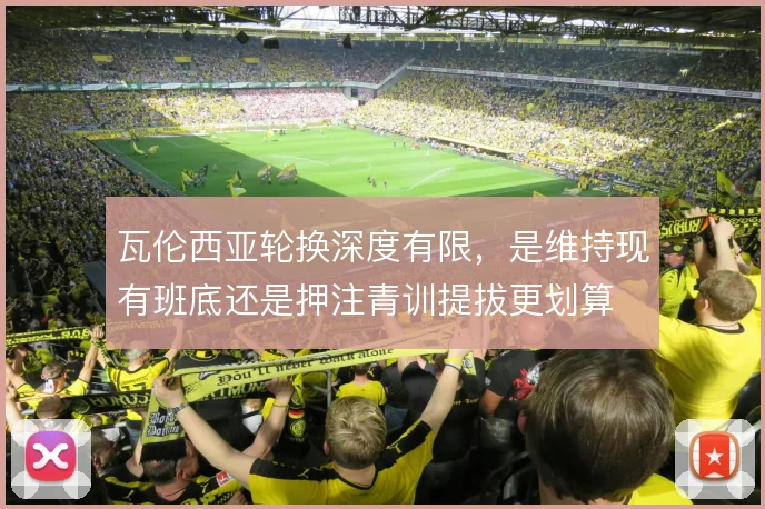 瓦伦西亚轮换深度有限，是维持现有班底还是押注青训提拔更划算