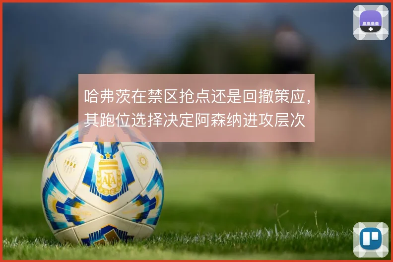 哈弗茨在禁区抢点还是回撤策应，其跑位选择决定阿森纳进攻层次