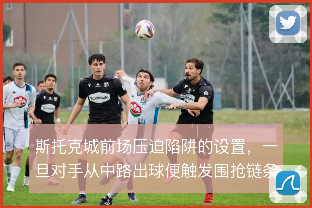 斯托克城前场压迫陷阱的设置,一旦对手从中路出球便触发围抢链条