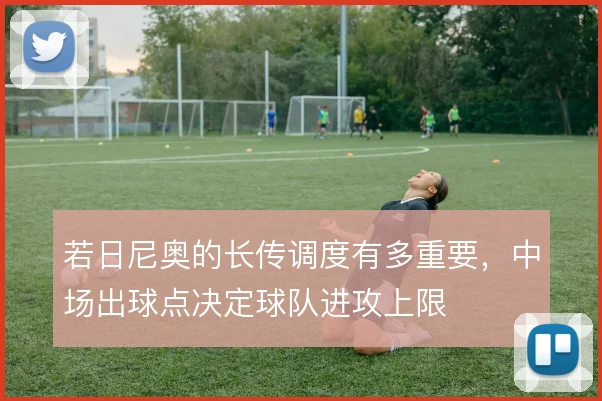 若日尼奥的长传调度有多重要，中场出球点决定球队进攻上限
