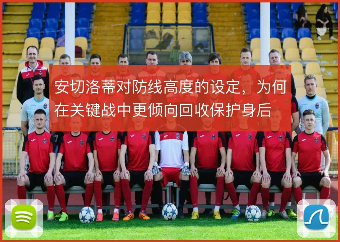 安切洛蒂对防线高度的设定，为何在关键战中更倾向回收保护身后