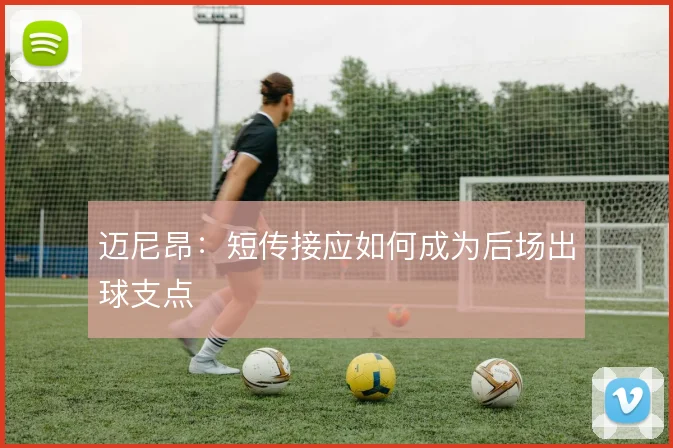 迈尼昂：短传接应如何成为后场出球支点