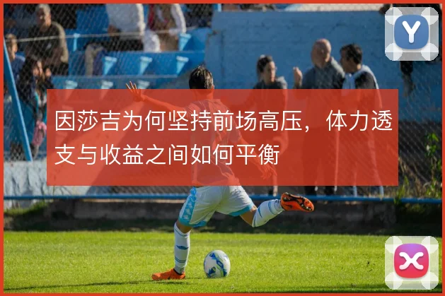 因莎吉为何坚持前场高压,体力透支与收益之间如何平衡