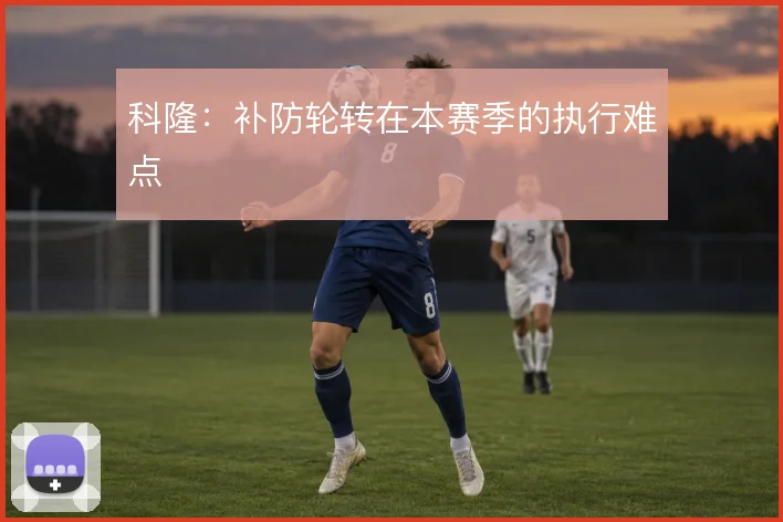 科隆：补防轮转在本赛季的执行难点
