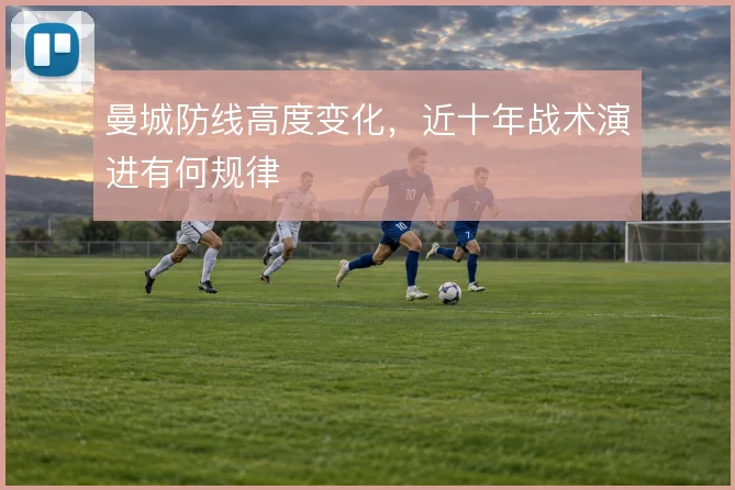曼城防线高度变化,近十年战术演进有何规律
