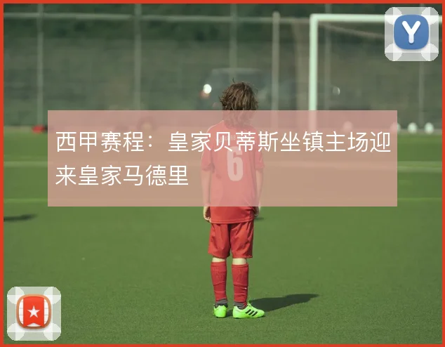 西甲赛程:皇家贝蒂斯坐镇主场迎来皇家马德里