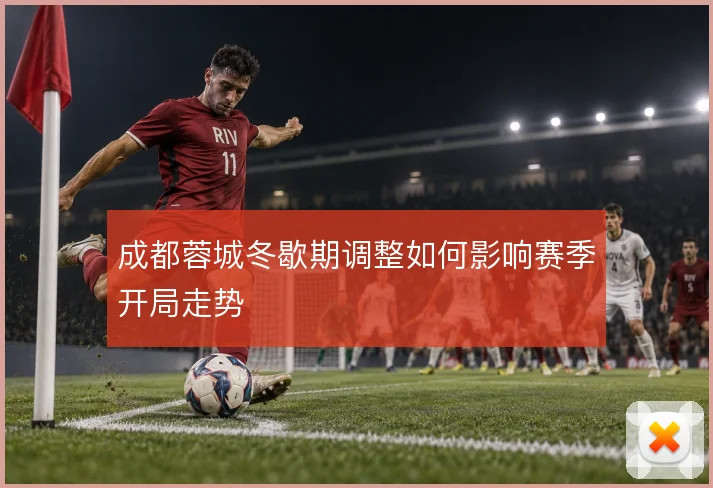 成都蓉城冬歇期调整如何影响赛季开局走势