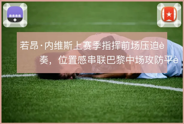 若昂·内维斯上赛季指挥前场压迫节奏,位置感串联巴黎中场攻防平衡
