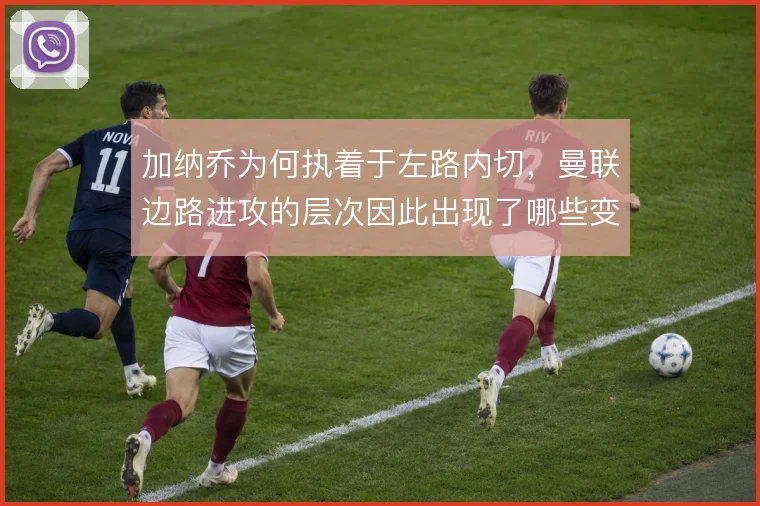加纳乔为何执着于左路内切，曼联边路进攻的层次因此出现了哪些变化