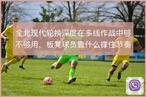 全北现代轮换深度在多线作战中够不够用，板凳球员靠什么撑住节奏