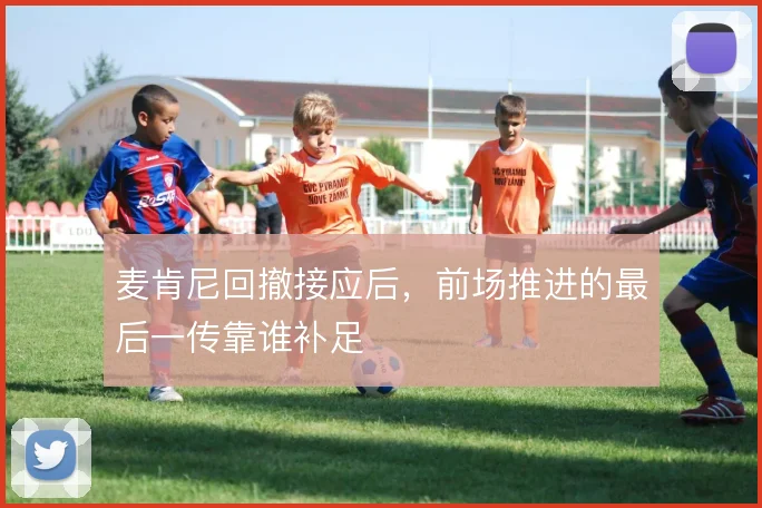 麦肯尼回撤接应后,前场推进的最后一传靠谁补足