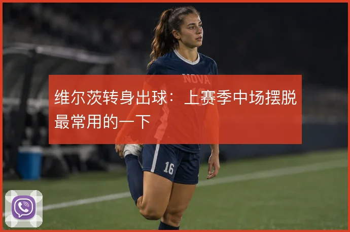 维尔茨转身出球：上赛季中场摆脱最常用的一下
