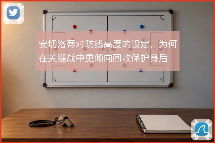 安切洛蒂对防线高度的设定，为何在关键战中更倾向回收保护身后