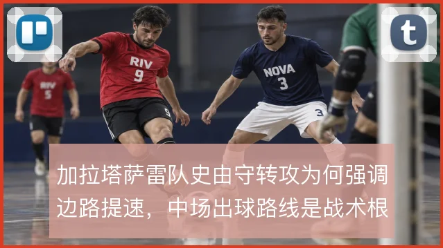 加拉塔萨雷队史由守转攻为何强调边路提速，中场出球路线是战术根源