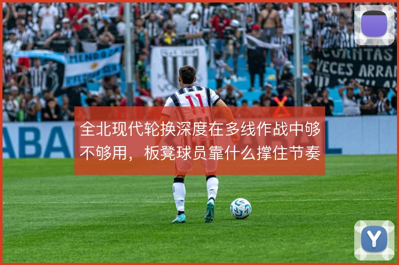 全北现代轮换深度在多线作战中够不够用，板凳球员靠什么撑住节奏