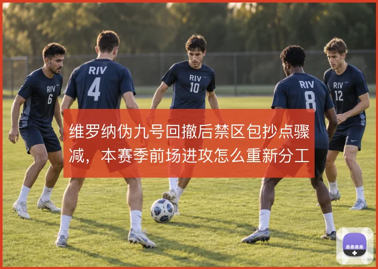维罗纳伪九号回撤后禁区包抄点骤减，本赛季前场进攻怎么重新分工