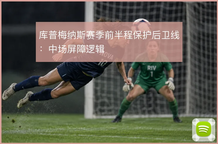 库普梅纳斯赛季前半程保护后卫线:中场屏障逻辑