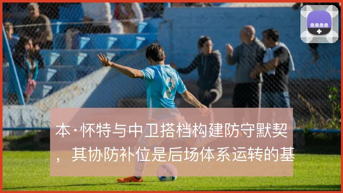 本·怀特与中卫搭档构建防守默契,其协防补位是后场体系运转的基础