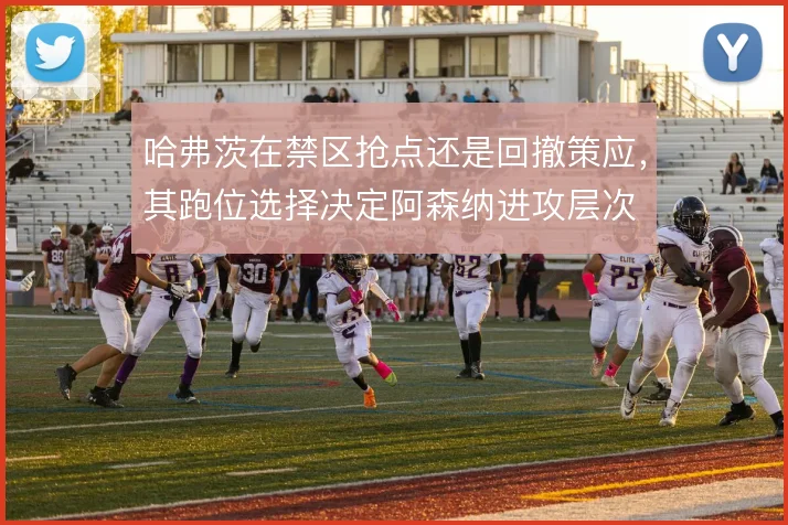 哈弗茨在禁区抢点还是回撤策应，其跑位选择决定阿森纳进攻层次