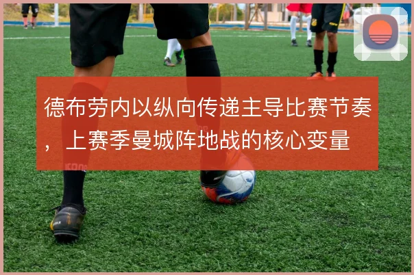 德布劳内以纵向传递主导比赛节奏，上赛季曼城阵地战的核心变量