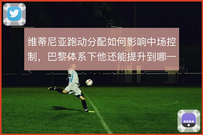维蒂尼亚跑动分配如何影响中场控制，巴黎体系下他还能提升到哪一步