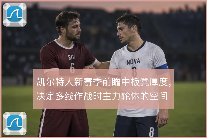 凯尔特人新赛季前瞻中板凳厚度,决定多线作战时主力轮休的空间