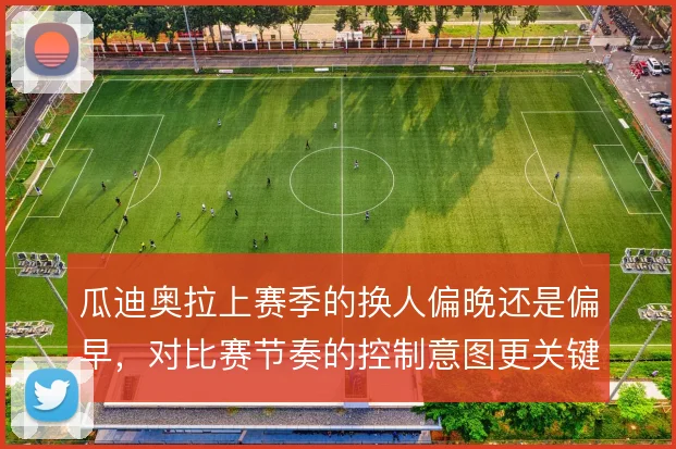瓜迪奥拉上赛季的换人偏晚还是偏早，对比赛节奏的控制意图更关键