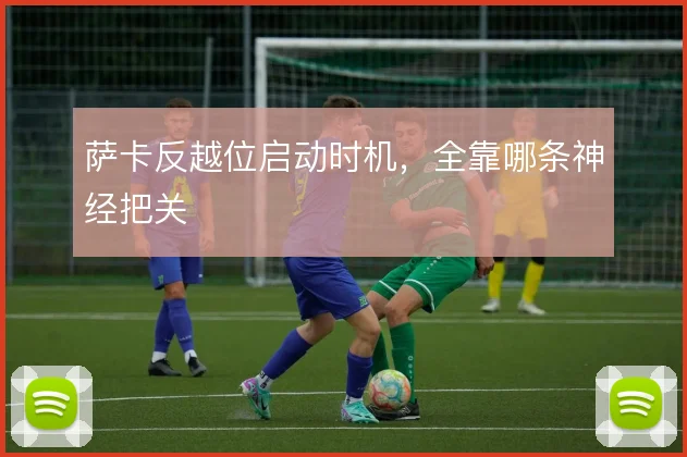 萨卡反越位启动时机，全靠哪条神经把关