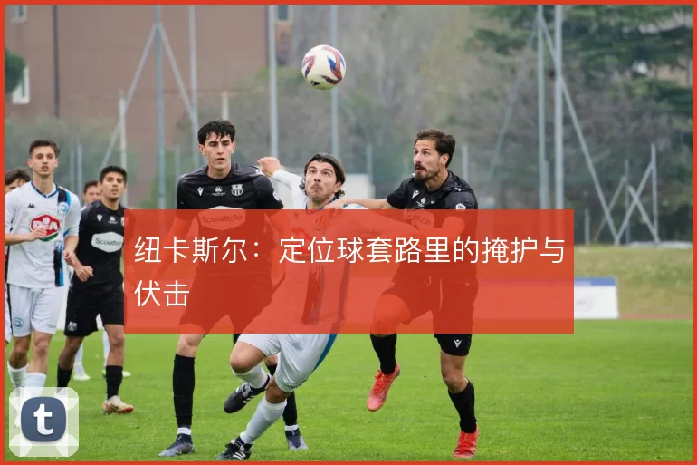 纽卡斯尔：定位球套路里的掩护与伏击