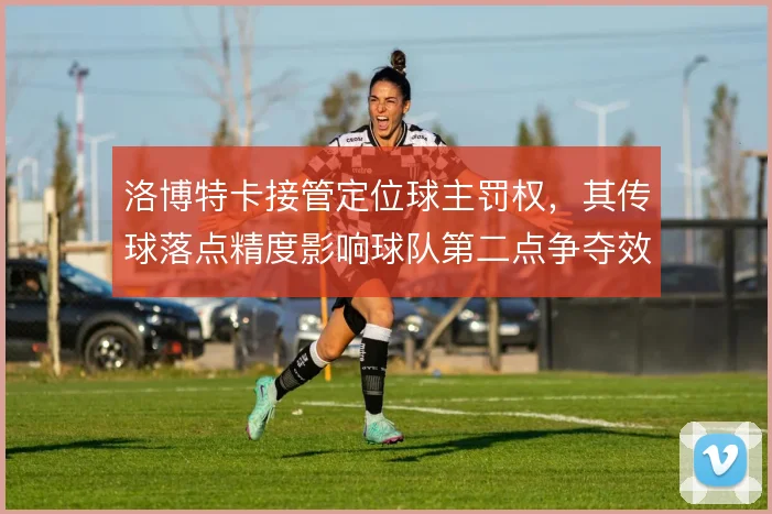 洛博特卡接管定位球主罚权,其传球落点精度影响球队第二点争夺效率