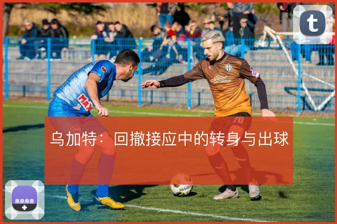 乌加特:回撤接应中的转身与出球