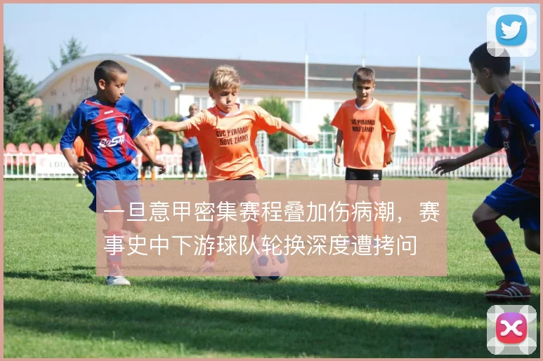 一旦意甲密集赛程叠加伤病潮,赛事史中下游球队轮换深度遭拷问