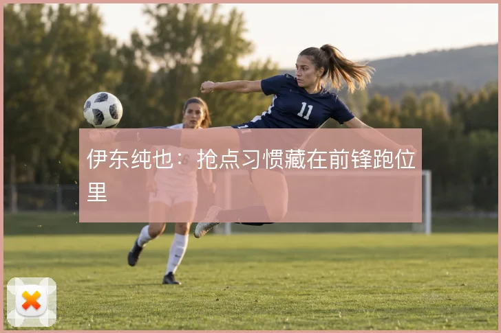 伊东纯也：抢点习惯藏在前锋跑位里