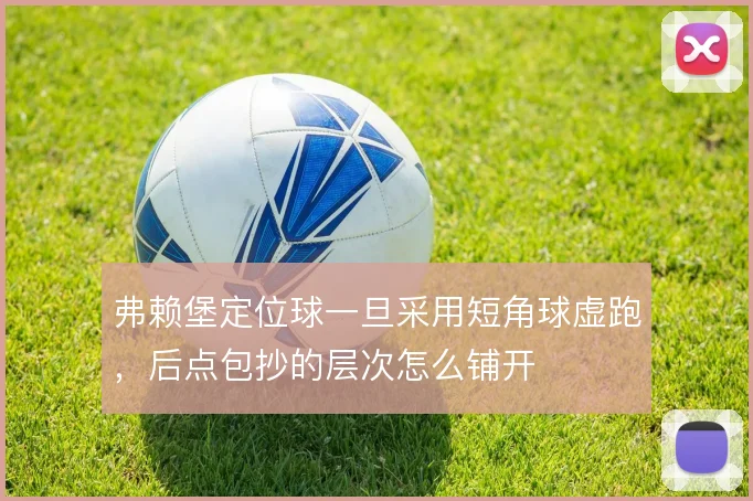 弗赖堡定位球一旦采用短角球虚跑，后点包抄的层次怎么铺开