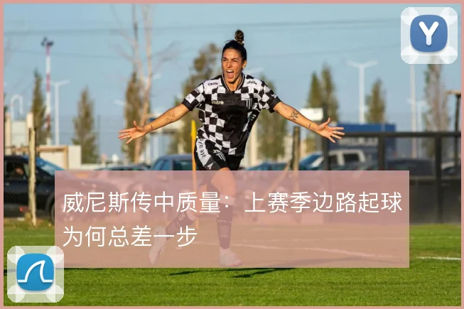 威尼斯传中质量：上赛季边路起球为何总差一步