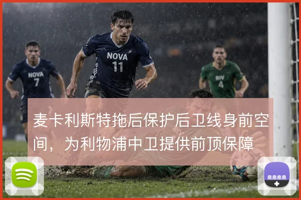 麦卡利斯特拖后保护后卫线身前空间，为利物浦中卫提供前顶保障