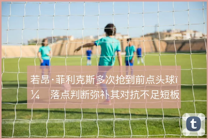 若昂·菲利克斯多次抢到前点头球，落点判断弥补其对抗不足短板