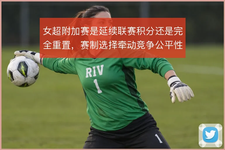 女超附加赛是延续联赛积分还是完全重置,赛制选择牵动竞争公平性