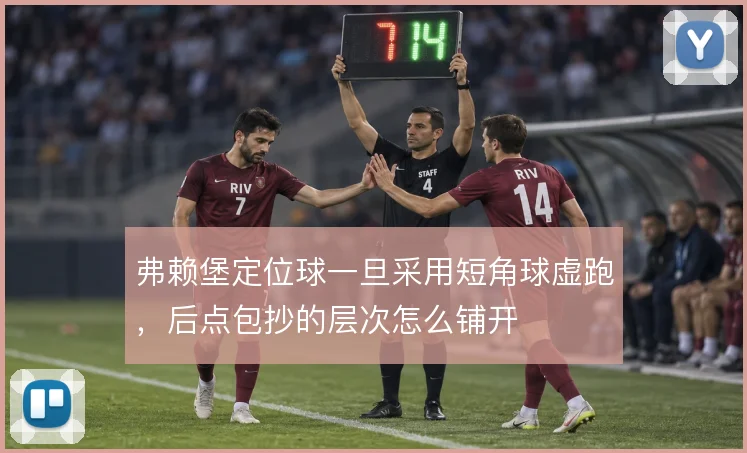 弗赖堡定位球一旦采用短角球虚跑，后点包抄的层次怎么铺开