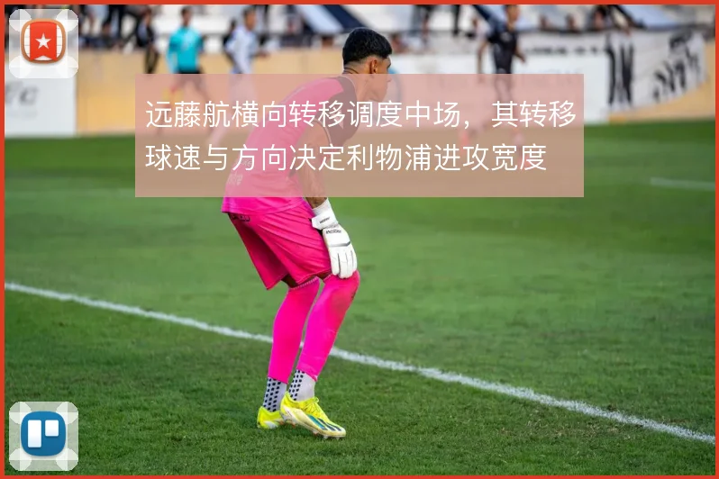 远藤航横向转移调度中场,其转移球速与方向决定利物浦进攻宽度