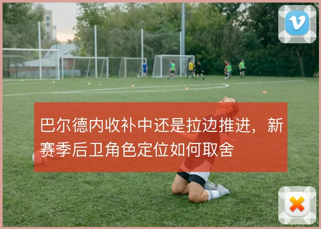 巴尔德内收补中还是拉边推进，新赛季后卫角色定位如何取舍
