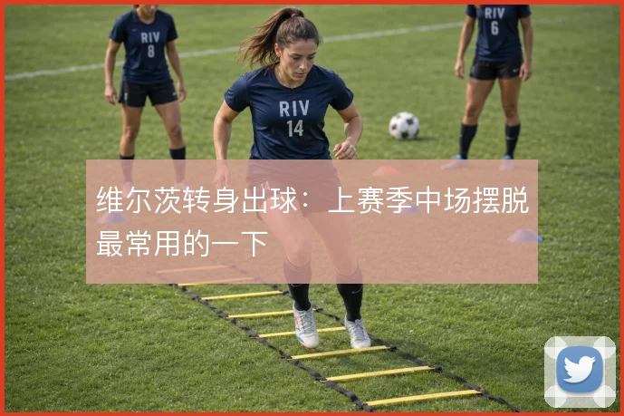 维尔茨转身出球：上赛季中场摆脱最常用的一下