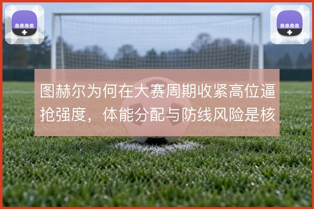 图赫尔为何在大赛周期收紧高位逼抢强度，体能分配与防线风险是核心考量